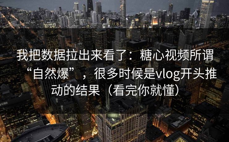 我把数据拉出来看了：糖心视频所谓“自然爆”，很多时候是vlog开头推动的结果（看完你就懂）  第1张