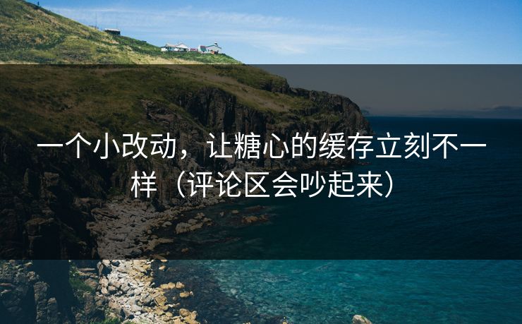 一个小改动，让糖心的缓存立刻不一样（评论区会吵起来）  第1张