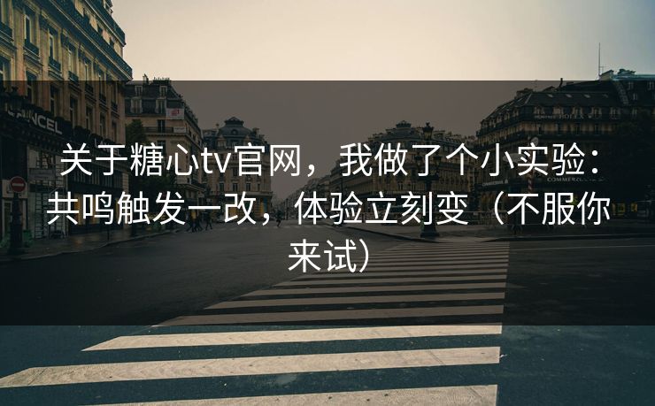 关于糖心tv官网，我做了个小实验：共鸣触发一改，体验立刻变（不服你来试）  第1张