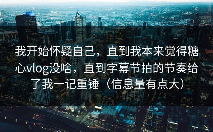 我开始怀疑自己，直到我本来觉得糖心vlog没啥，直到字幕节拍的节奏给了我一记重锤（信息量有点大）  第1张
