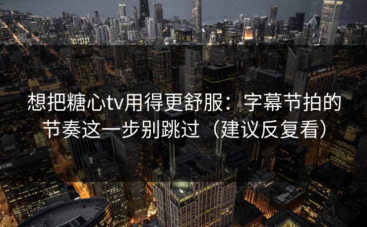 想把糖心tv用得更舒服：字幕节拍的节奏这一步别跳过（建议反复看）  第1张