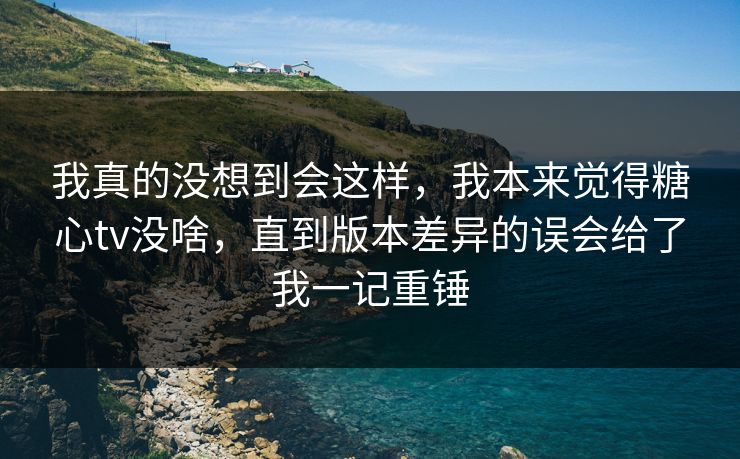 我真的没想到会这样，我本来觉得糖心tv没啥，直到版本差异的误会给了我一记重锤  第1张
