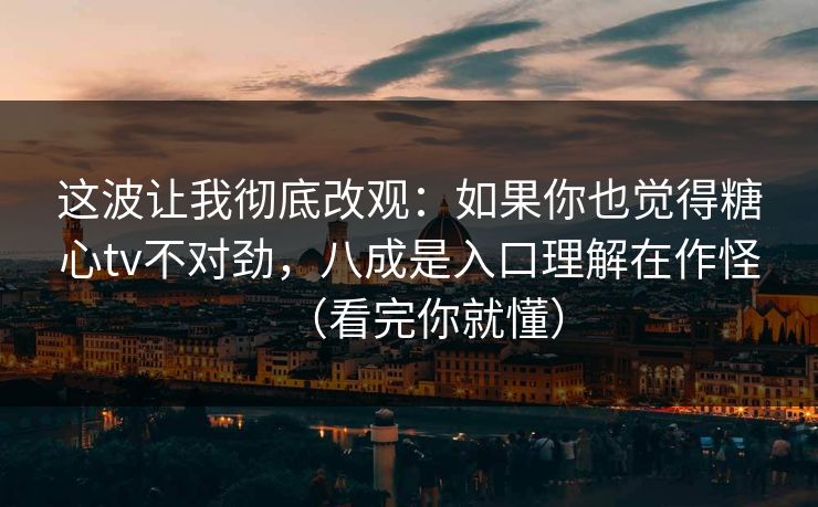 这波让我彻底改观：如果你也觉得糖心tv不对劲，八成是入口理解在作怪（看完你就懂）  第1张