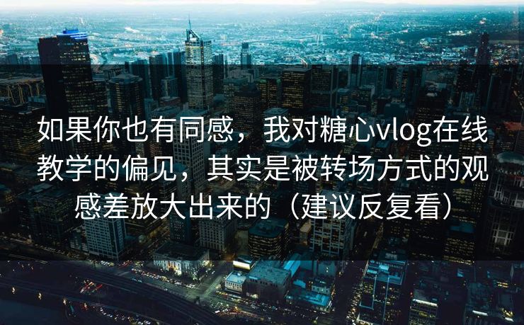 如果你也有同感，我对糖心vlog在线教学的偏见，其实是被转场方式的观感差放大出来的（建议反复看）  第1张