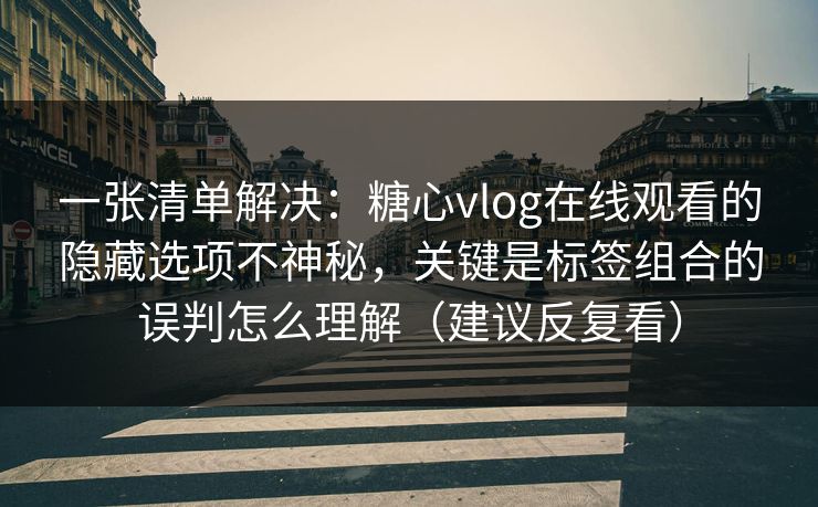 一张清单解决：糖心vlog在线观看的隐藏选项不神秘，关键是标签组合的误判怎么理解（建议反复看）  第1张