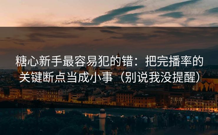 糖心新手最容易犯的错：把完播率的关键断点当成小事（别说我没提醒）  第1张