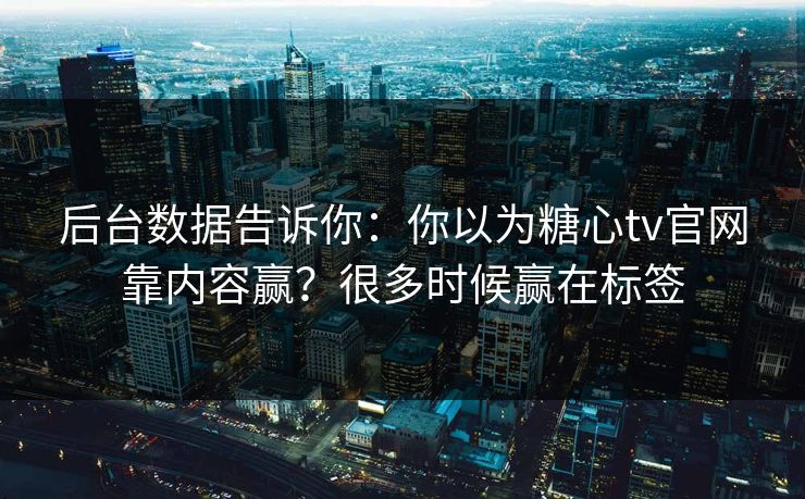 后台数据告诉你：你以为糖心tv官网靠内容赢？很多时候赢在标签  第1张