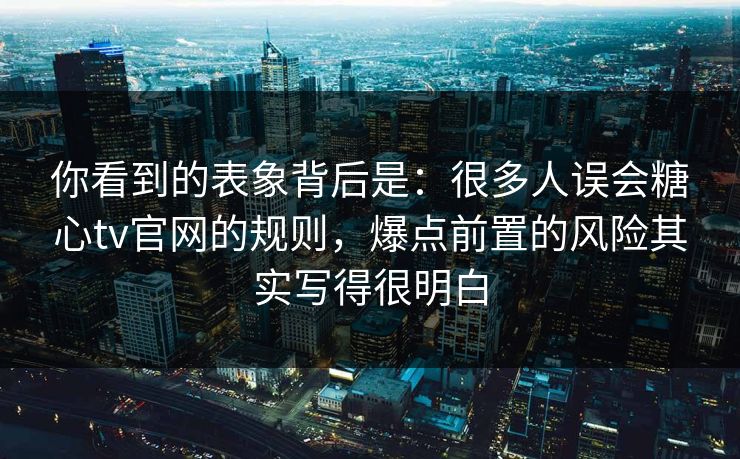 你看到的表象背后是：很多人误会糖心tv官网的规则，爆点前置的风险其实写得很明白  第1张