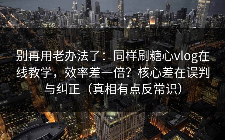 别再用老办法了：同样刷糖心vlog在线教学，效率差一倍？核心差在误判与纠正（真相有点反常识）  第1张