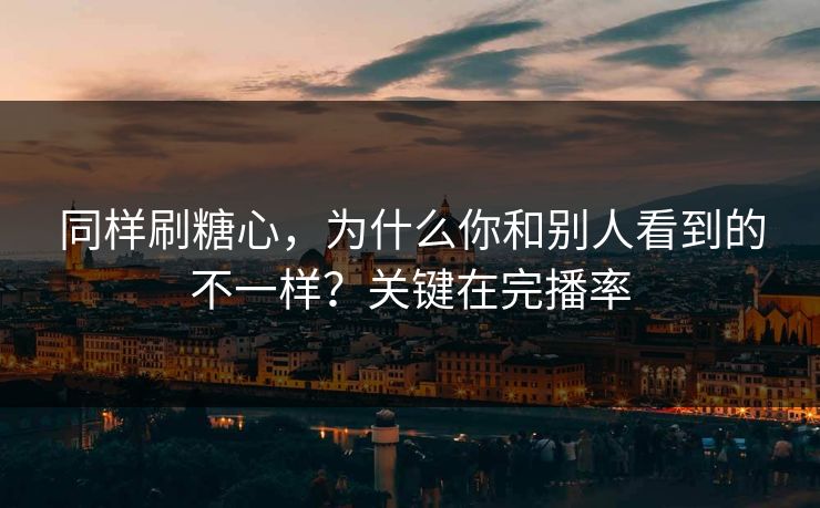 同样刷糖心，为什么你和别人看到的不一样？关键在完播率  第1张