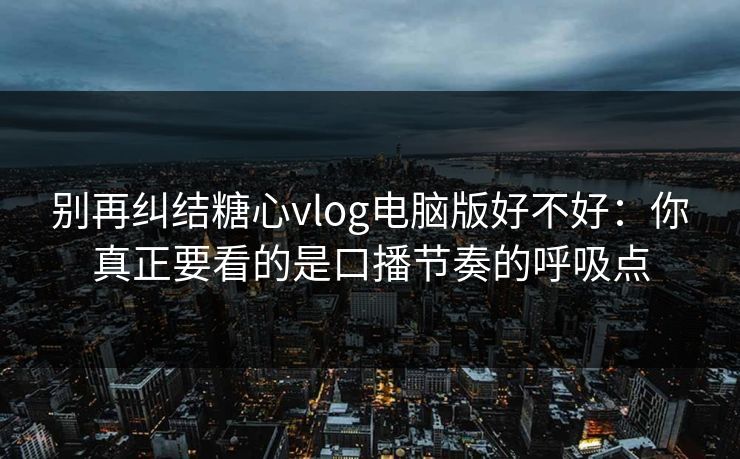 别再纠结糖心vlog电脑版好不好：你真正要看的是口播节奏的呼吸点