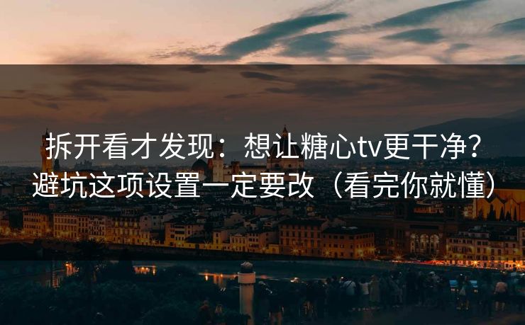 拆开看才发现：想让糖心tv更干净？避坑这项设置一定要改（看完你就懂）