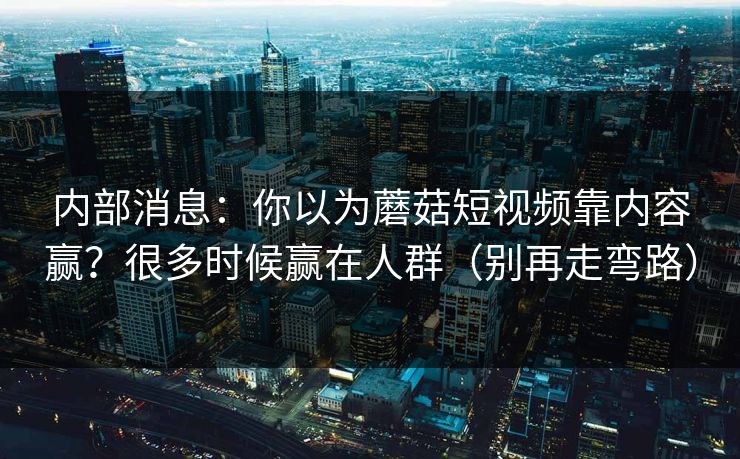 内部消息：你以为蘑菇短视频靠内容赢？很多时候赢在人群（别再走弯路）