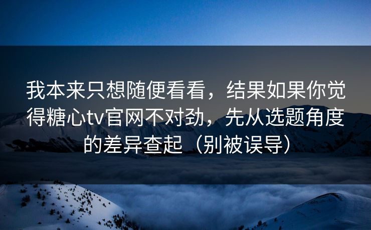 我本来只想随便看看，结果如果你觉得糖心tv官网不对劲，先从选题角度的差异查起（别被误导）