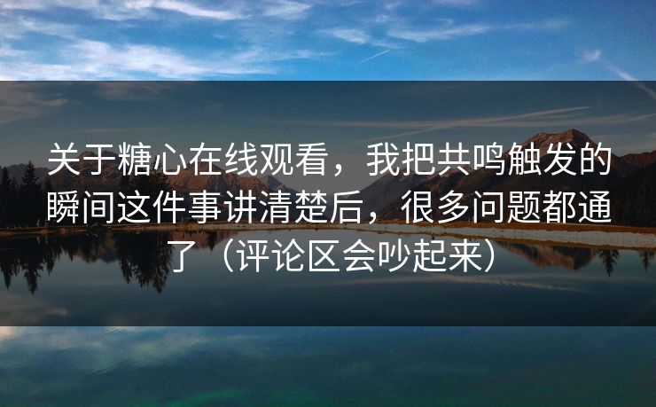 关于糖心在线观看，我把共鸣触发的瞬间这件事讲清楚后，很多问题都通了（评论区会吵起来）