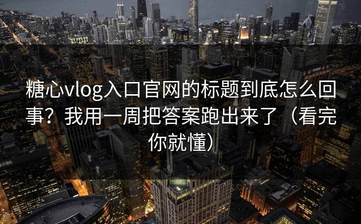 糖心vlog入口官网的标题到底怎么回事？我用一周把答案跑出来了（看完你就懂）