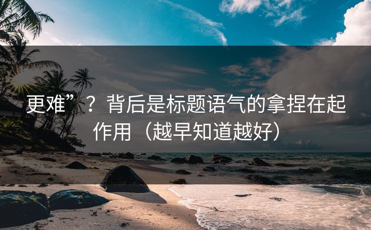 更难”？背后是标题语气的拿捏在起作用（越早知道越好）
