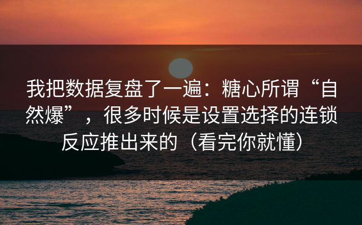 我把数据复盘了一遍：糖心所谓“自然爆”，很多时候是设置选择的连锁反应推出来的（看完你就懂）