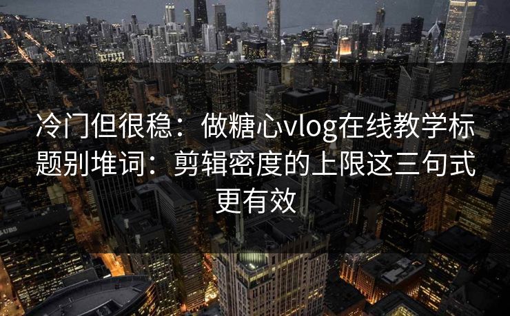 冷门但很稳：做糖心vlog在线教学标题别堆词：剪辑密度的上限这三句式更有效