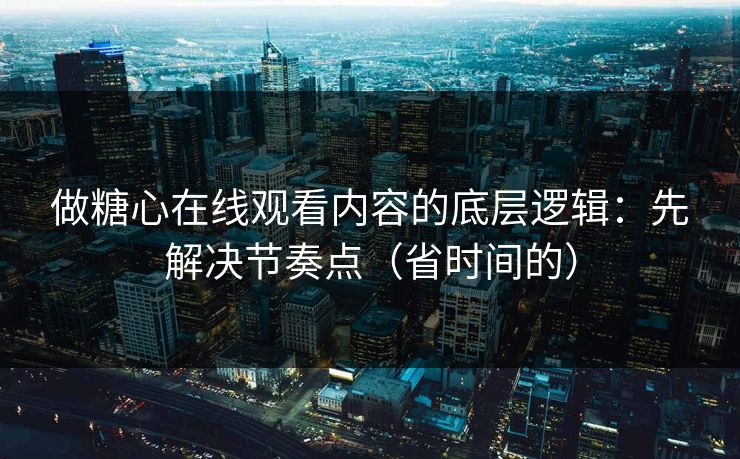 做糖心在线观看内容的底层逻辑：先解决节奏点（省时间的）