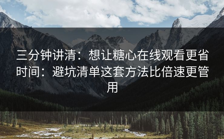 三分钟讲清：想让糖心在线观看更省时间：避坑清单这套方法比倍速更管用