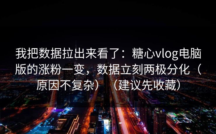 我把数据拉出来看了：糖心vlog电脑版的涨粉一变，数据立刻两极分化（原因不复杂）（建议先收藏）