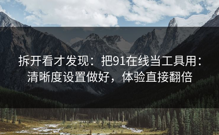 拆开看才发现：把91在线当工具用：清晰度设置做好，体验直接翻倍
