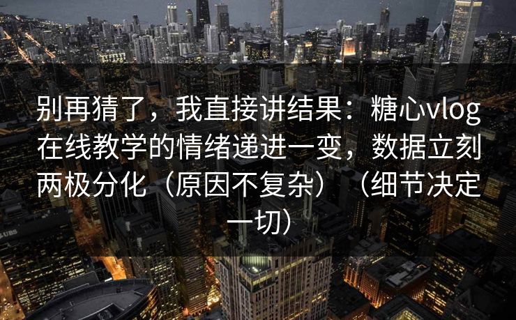 别再猜了，我直接讲结果：糖心vlog在线教学的情绪递进一变，数据立刻两极分化（原因不复杂）（细节决定一切）