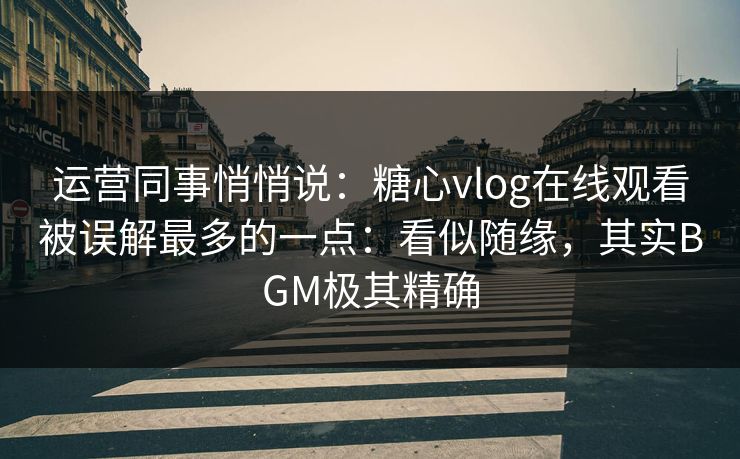 运营同事悄悄说：糖心vlog在线观看被误解最多的一点：看似随缘，其实BGM极其精确  第1张