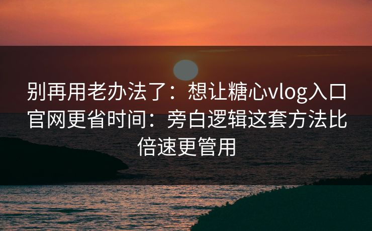 别再用老办法了：想让糖心vlog入口官网更省时间：旁白逻辑这套方法比倍速更管用  第1张