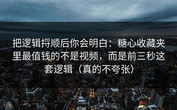 把逻辑捋顺后你会明白：糖心收藏夹里最值钱的不是视频，而是前三秒这套逻辑（真的不夸张）