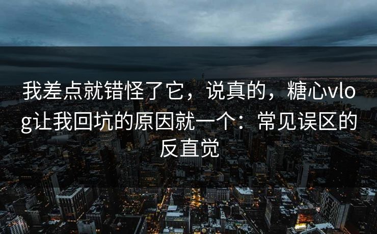 我差点就错怪了它，说真的，糖心vlog让我回坑的原因就一个：常见误区的反直觉