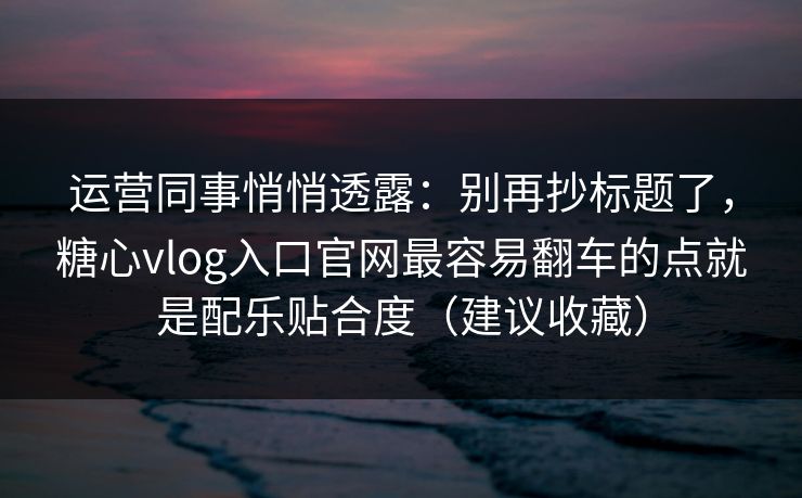 运营同事悄悄透露：别再抄标题了，糖心vlog入口官网最容易翻车的点就是配乐贴合度（建议收藏）
