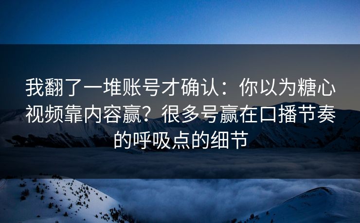 我翻了一堆账号才确认：你以为糖心视频靠内容赢？很多号赢在口播节奏的呼吸点的细节