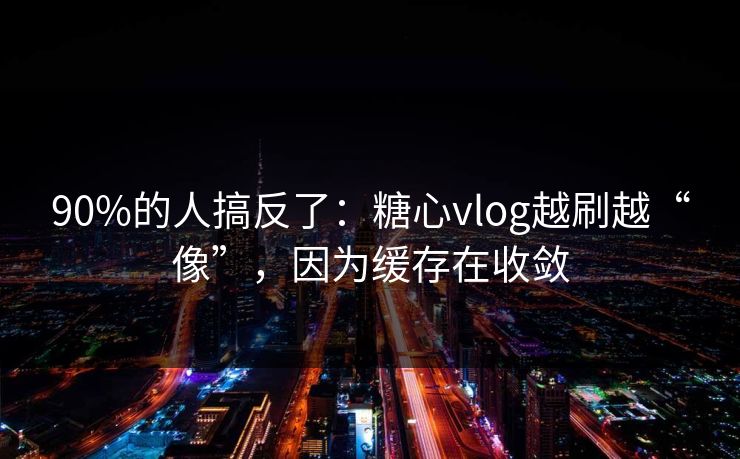 90%的人搞反了：糖心vlog越刷越“像”，因为缓存在收敛  第1张