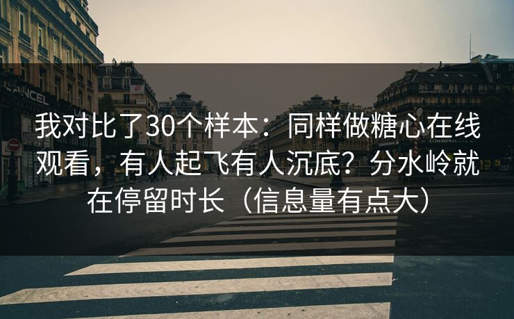 我对比了30个样本：同样做糖心在线观看，有人起飞有人沉底？分水岭就在停留时长（信息量有点大）  第1张