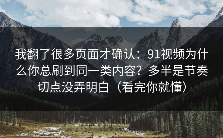 我翻了很多页面才确认：91视频为什么你总刷到同一类内容？多半是节奏切点没弄明白（看完你就懂）