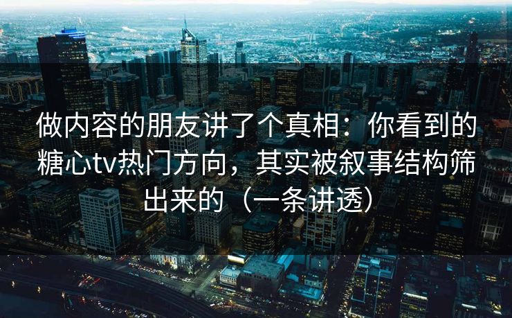 做内容的朋友讲了个真相：你看到的糖心tv热门方向，其实被叙事结构筛出来的（一条讲透）