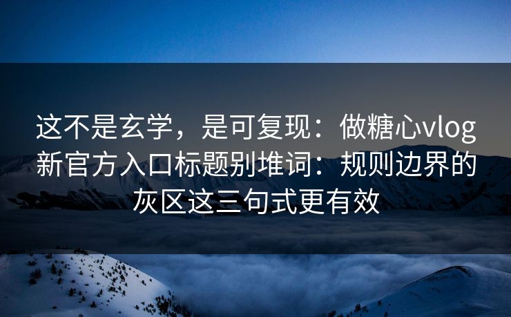 这不是玄学，是可复现：做糖心vlog新官方入口标题别堆词：规则边界的灰区这三句式更有效