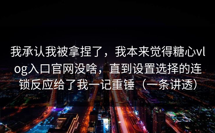 我承认我被拿捏了，我本来觉得糖心vlog入口官网没啥，直到设置选择的连锁反应给了我一记重锤（一条讲透）