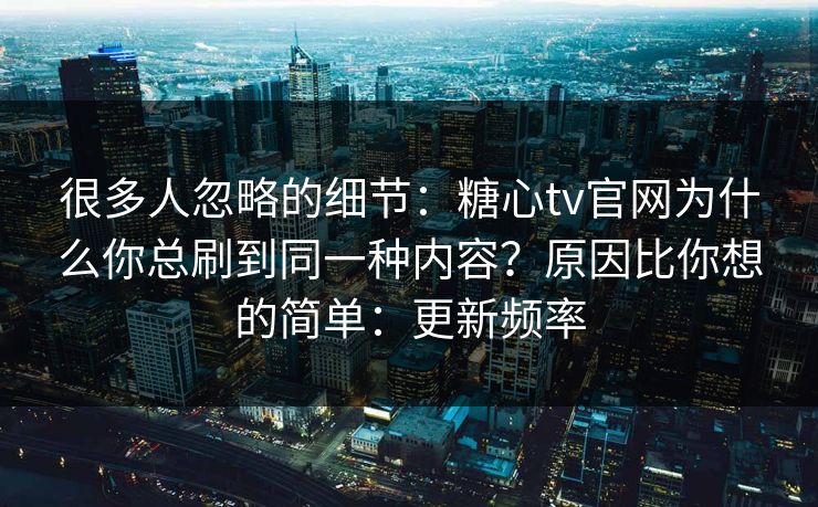 很多人忽略的细节：糖心tv官网为什么你总刷到同一种内容？原因比你想的简单：更新频率