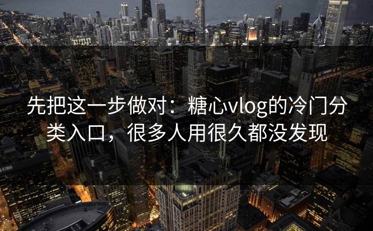 先把这一步做对：糖心vlog的冷门分类入口，很多人用很久都没发现