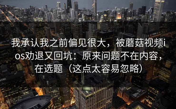 我承认我之前偏见很大，被蘑菇视频ios劝退又回坑：原来问题不在内容，在选题（这点太容易忽略）  第1张