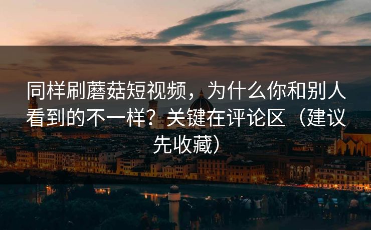 同样刷蘑菇短视频，为什么你和别人看到的不一样？关键在评论区（建议先收藏）