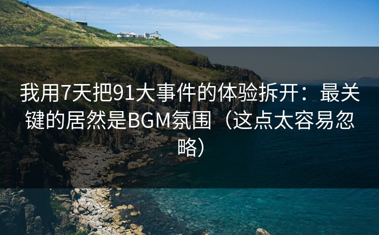 我用7天把91大事件的体验拆开：最关键的居然是BGM氛围（这点太容易忽略）