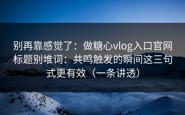 别再靠感觉了：做糖心vlog入口官网标题别堆词：共鸣触发的瞬间这三句式更有效（一条讲透）