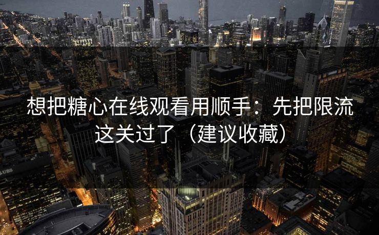 想把糖心在线观看用顺手：先把限流这关过了（建议收藏）
