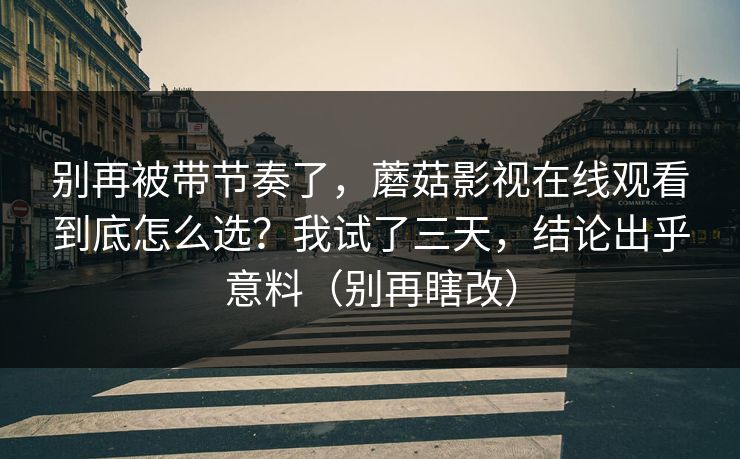 别再被带节奏了，蘑菇影视在线观看到底怎么选？我试了三天，结论出乎意料（别再瞎改）