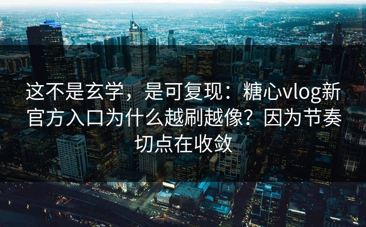 这不是玄学，是可复现：糖心vlog新官方入口为什么越刷越像？因为节奏切点在收敛