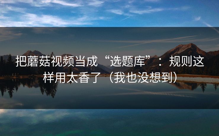 把蘑菇视频当成“选题库”：规则这样用太香了（我也没想到）